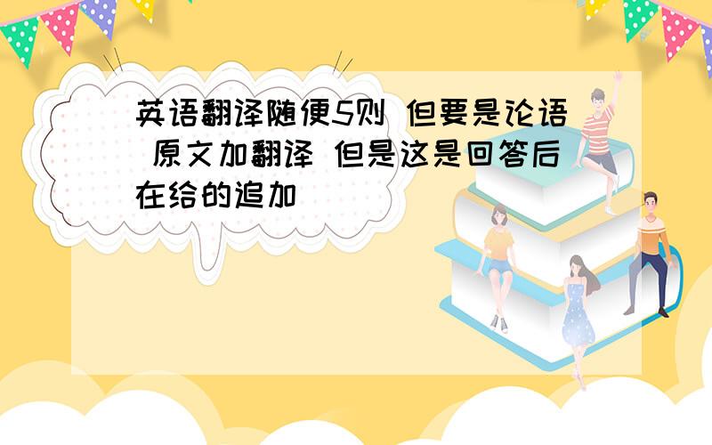 英语翻译随便5则 但要是论语 原文加翻译 但是这是回答后在给的追加