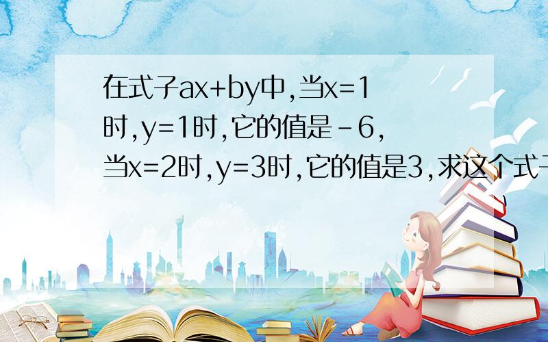 在式子ax+by中,当x=1时,y=1时,它的值是-6,当x=2时,y=3时,它的值是3,求这个式子是什么?