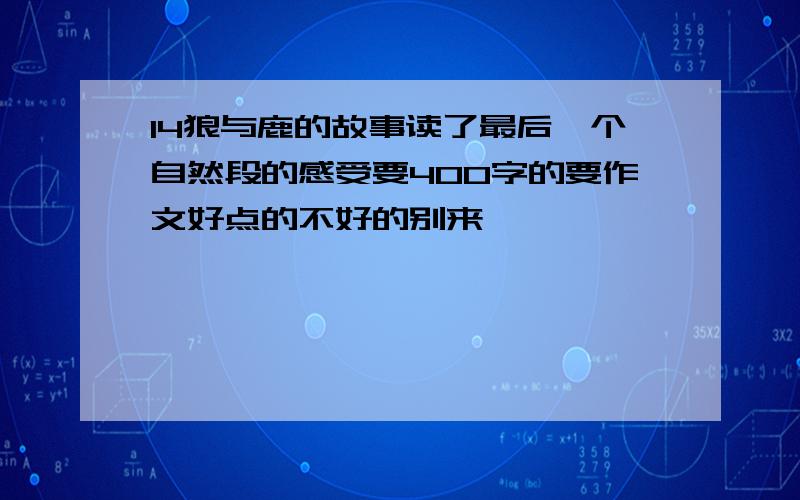 14狼与鹿的故事读了最后一个自然段的感受要400字的要作文好点的不好的别来