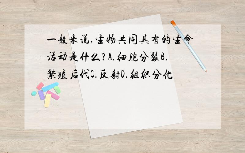 一般来说,生物共同具有的生命活动是什么?A.细胞分裂B.繁殖后代C.反射D.组织分化