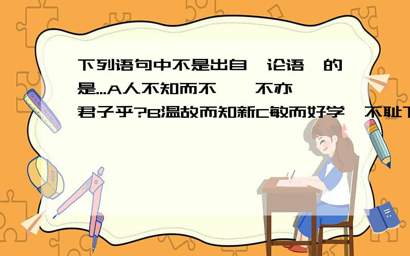 下列语句中不是出自《论语》的是...A人不知而不愠,不亦君子乎?B温故而知新C敏而好学,不耻下问D舍生取义