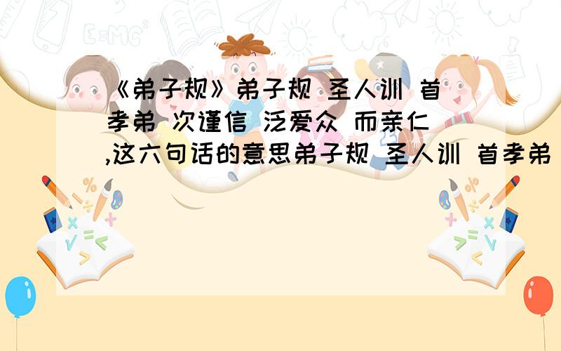 《弟子规》弟子规 圣人训 首孝弟 次谨信 泛爱众 而亲仁,这六句话的意思弟子规 圣人训 首孝弟 次谨信 泛爱众 而亲仁,这六句话的意思,每个字每个字的理解,要简短、现代化.