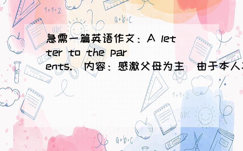 急需一篇英语作文：A letter to the parents.（内容：感激父母为主）由于本人英语能力不好,希望可以简单些（初中）.