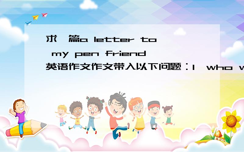 求一篇a letter to my pen friend英语作文作文带入以下问题：1、who would you like to write to?2、why would you like to write to him/her?3、what would you like to tell your penfriend?4、what would you like to know about your penfriend