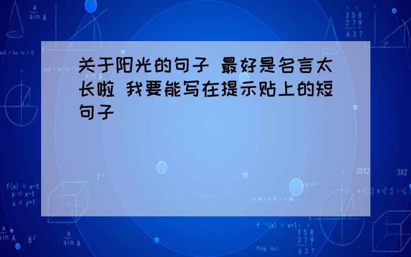 关于阳光的句子 最好是名言太长啦 我要能写在提示贴上的短句子