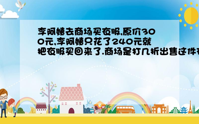 李阿姨去商场买衣服,原价300元,李阿姨只花了240元就把衣服买回来了.商场是打几折出售这件衣服的?