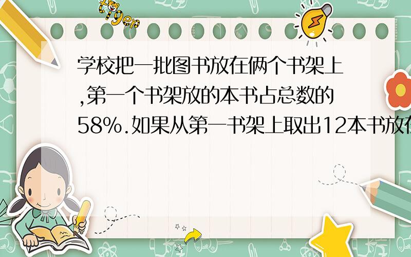 学校把一批图书放在俩个书架上,第一个书架放的本书占总数的58%.如果从第一书架上取出12本书放在第二书架这时两个书架上的书各占总数的50%.这批图书共有多少本?麻烦给算式 谢谢