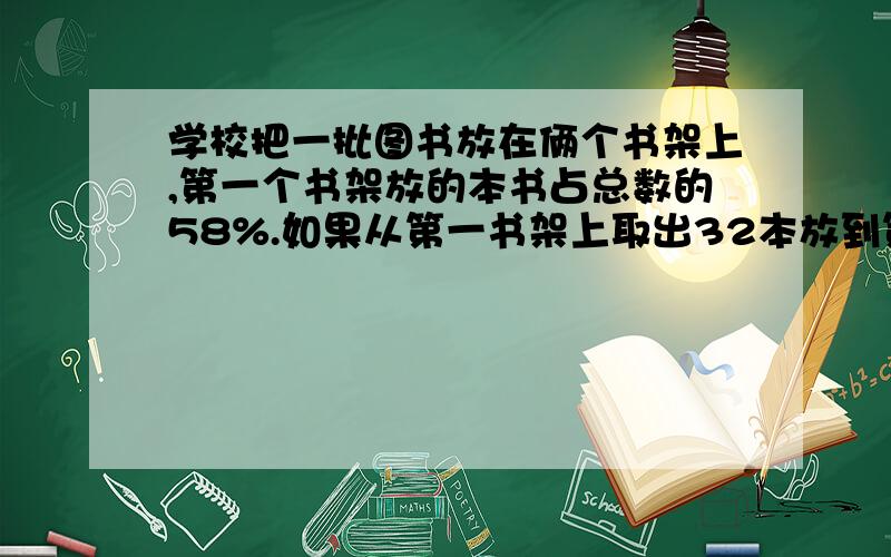 学校把一批图书放在俩个书架上,第一个书架放的本书占总数的58%.如果从第一书架上取出32本放到第二个书架上,这是两个书架的书各占这批图书的2分之1.这批图书共有多少本?