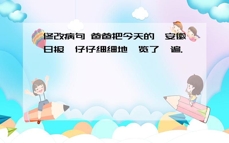 修改病句 爸爸把今天的《安徽日报》仔仔细细地浏览了一遍.