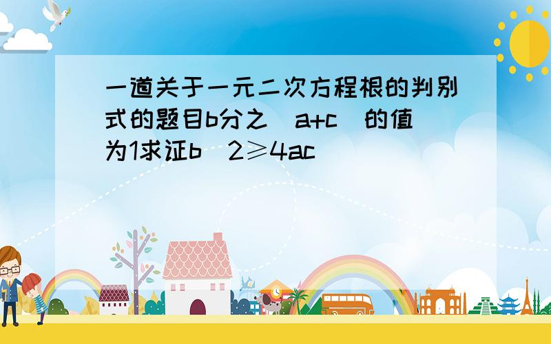 一道关于一元二次方程根的判别式的题目b分之（a+c)的值为1求证b^2≥4ac