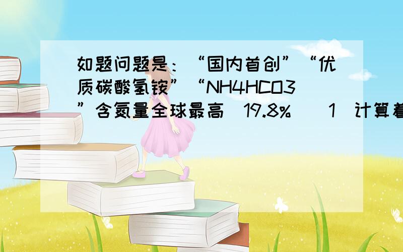 如题问题是：“国内首创”“优质碳酸氢铵”“NH4HCO3”含氮量全球最高（19.8%）（1）计算着是虚假广告（2）如果测得氮元素的质量分数仅为12.0%,此产品碳酸氢铵的纯度是多少?(不要用12.0%/17.