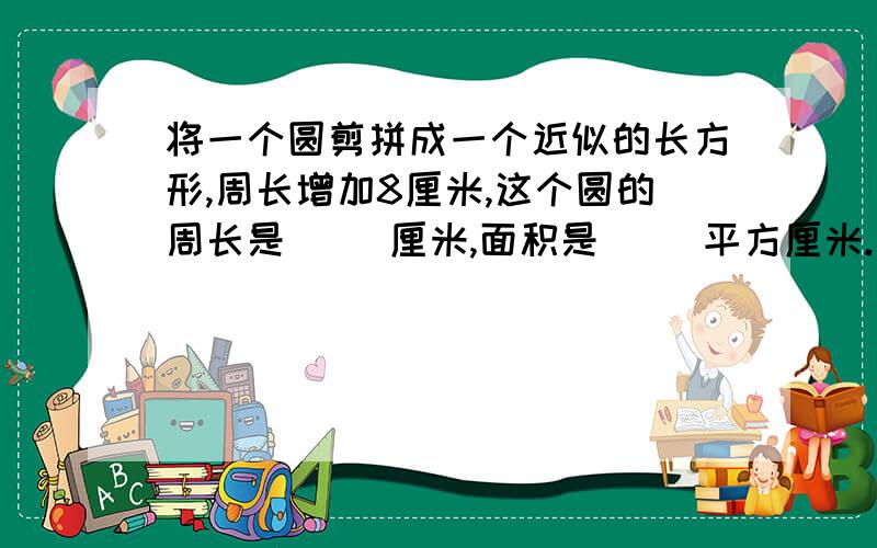 将一个圆剪拼成一个近似的长方形,周长增加8厘米,这个圆的周长是（ ）厘米,面积是（ ）平方厘米.