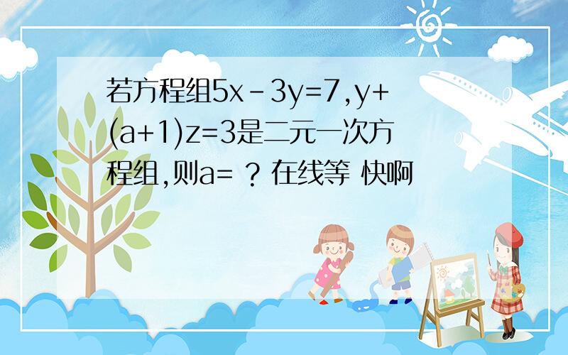 若方程组5x-3y=7,y+(a+1)z=3是二元一次方程组,则a= ? 在线等 快啊