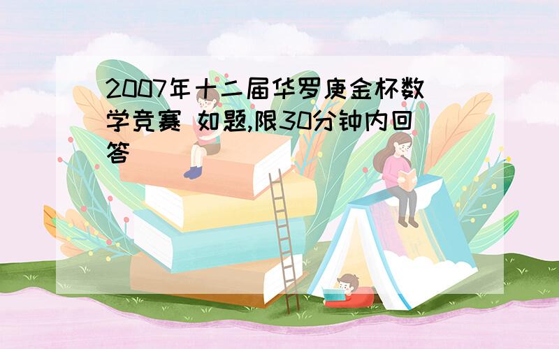 2007年十二届华罗庚金杯数学竞赛 如题,限30分钟内回答