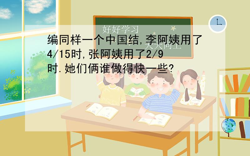 编同样一个中国结,李阿姨用了4/15时,张阿姨用了2/9时.她们俩谁做得快一些?