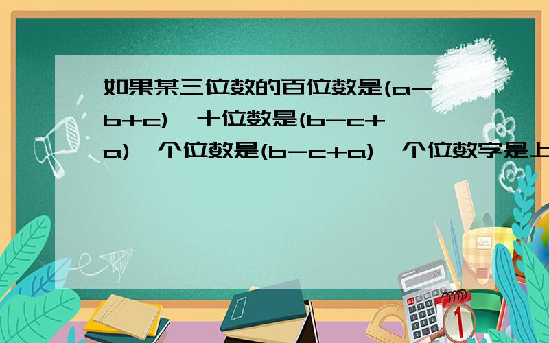 如果某三位数的百位数是(a-b+c),十位数是(b-c+a),个位数是(b-c+a),个位数字是上面只是题目,下面的是问题：（1）.列出这个三位数的代数式并化简（2）.当a=2,b=5c=4时,求这个三位数