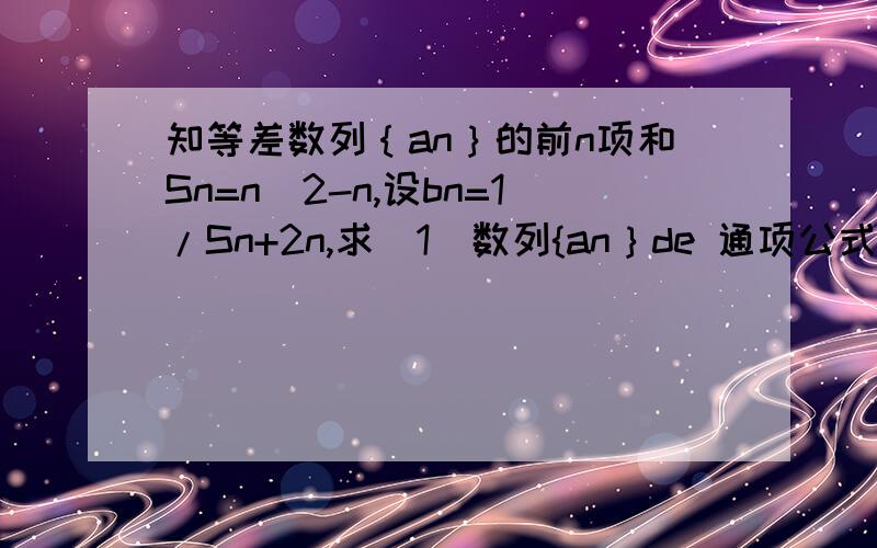 知等差数列｛an｝的前n项和Sn=n^2-n,设bn=1/Sn+2n,求（1）数列{an｝de 通项公式；；（2）求数列｛bn｝的前n项和Tn