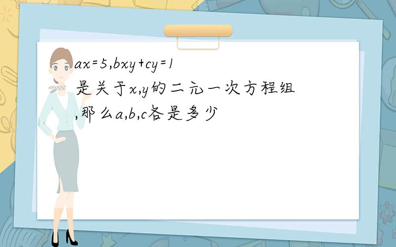 ax=5,bxy+cy=1 是关于x,y的二元一次方程组,那么a,b,c各是多少