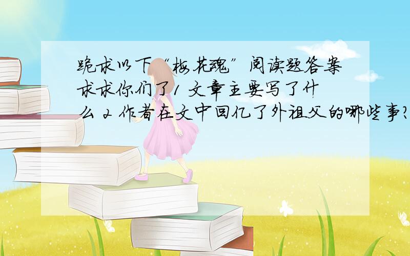 跪求以下“梅花魂”阅读题答案求求你们了1 文章主要写了什么 2 作者在文中回亿了外祖父的哪些事?写出小标题.3 梅花有怎样的秉性?外祖父如此珍爱梅花,说名了什么?3 外祖父为何读到文中