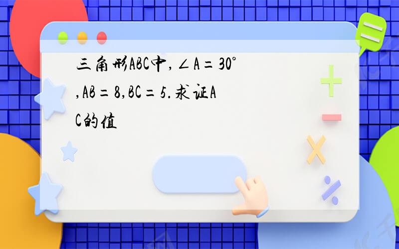 三角形ABC中,∠A=30°,AB=8,BC=5.求证AC的值