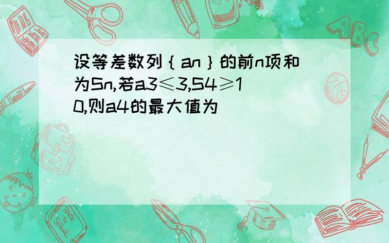 设等差数列｛an｝的前n项和为Sn,若a3≤3,S4≥10,则a4的最大值为