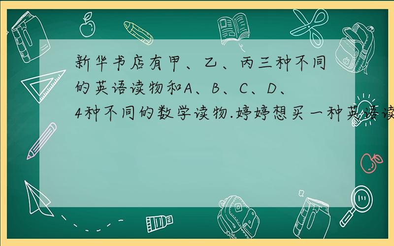 新华书店有甲、乙、丙三种不同的英语读物和A、B、C、D、4种不同的数学读物.婷婷想买一种英语读物和一种数读物,共有多少种不同的买法