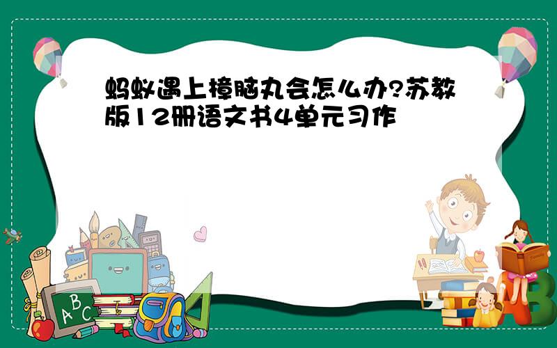 蚂蚁遇上樟脑丸会怎么办?苏教版12册语文书4单元习作