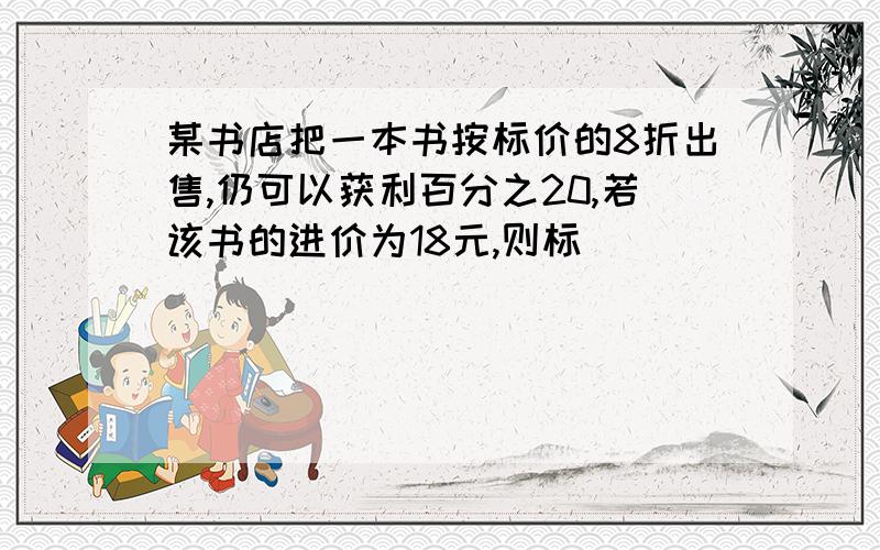 某书店把一本书按标价的8折出售,仍可以获利百分之20,若该书的进价为18元,则标