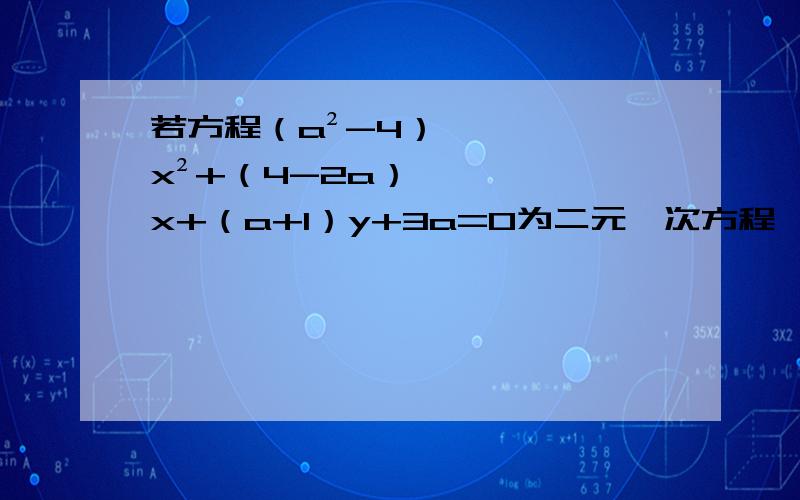 若方程（a²-4）x²+（4-2a）x+（a+1）y+3a=0为二元一次方程,则a的值为多少?）