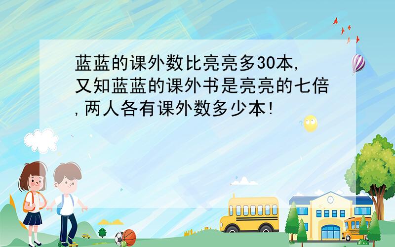 蓝蓝的课外数比亮亮多30本,又知蓝蓝的课外书是亮亮的七倍,两人各有课外数多少本!