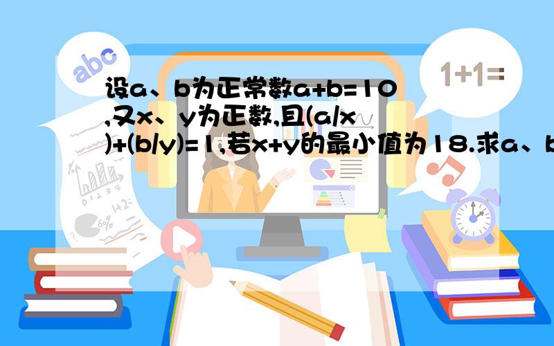 设a、b为正常数a+b=10,又x、y为正数,且(a/x)+(b/y)=1,若x+y的最小值为18.求a、b的值