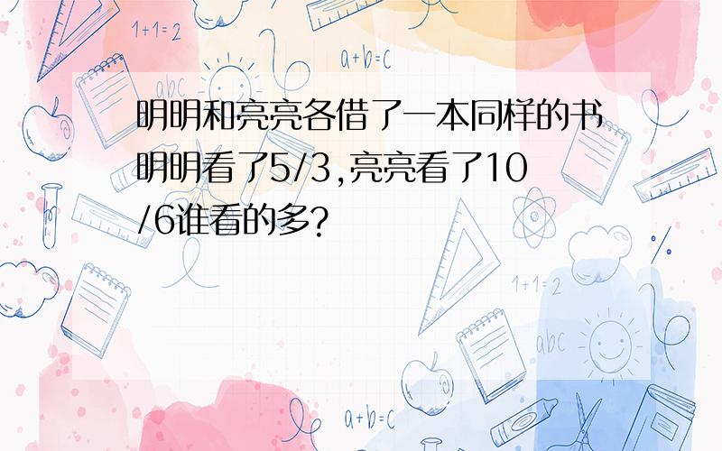 明明和亮亮各借了一本同样的书明明看了5/3,亮亮看了10/6谁看的多?