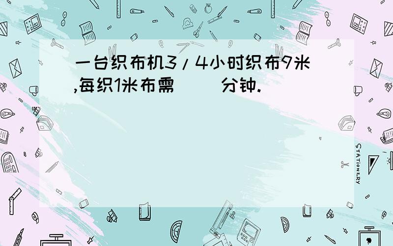 一台织布机3/4小时织布9米,每织1米布需（ ）分钟.