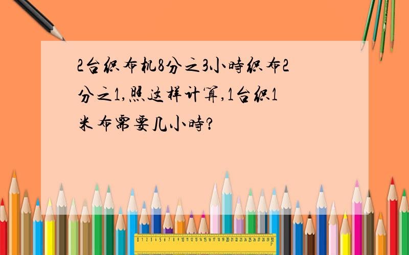 2台织布机8分之3小时织布2分之1,照这样计算,1台织1米布需要几小时?