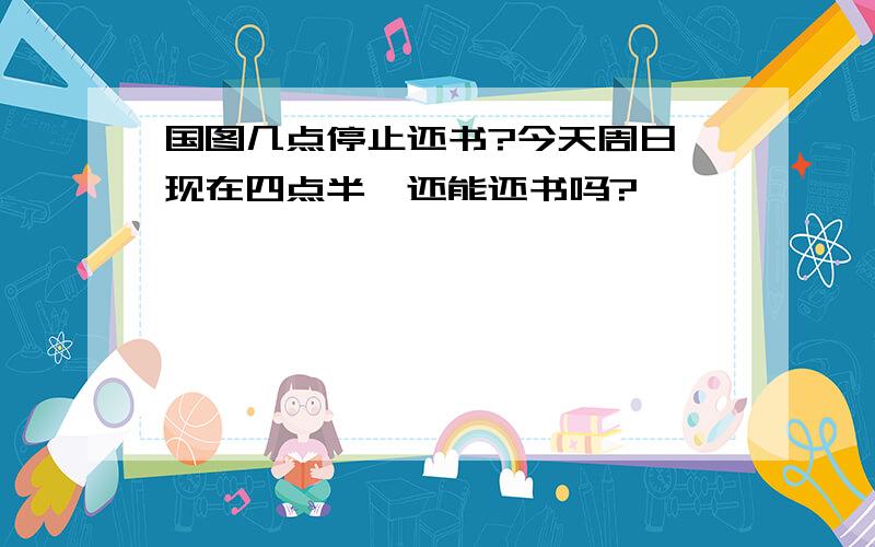 国图几点停止还书?今天周日,现在四点半,还能还书吗?