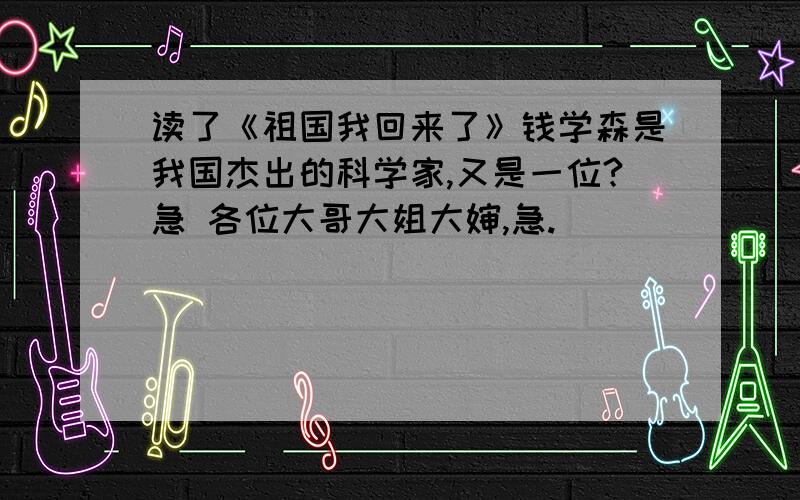 读了《祖国我回来了》钱学森是我国杰出的科学家,又是一位?急 各位大哥大姐大婶,急.