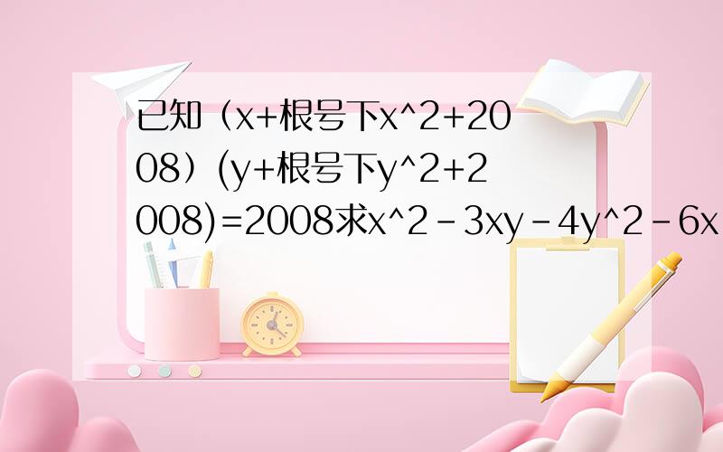 已知（x+根号下x^2+2008）(y+根号下y^2+2008)=2008求x^2-3xy-4y^2-6x-6y+58的值注（x^2+2008,y^2+2008都是在根号里面的）