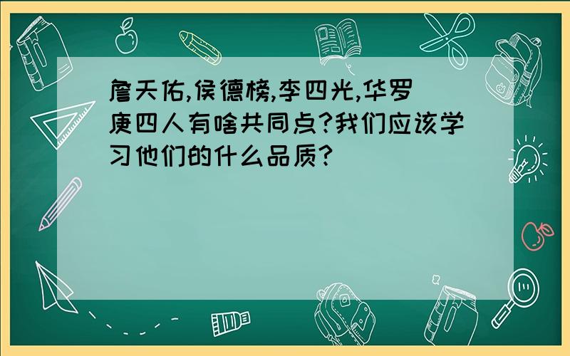 詹天佑,侯德榜,李四光,华罗庚四人有啥共同点?我们应该学习他们的什么品质?