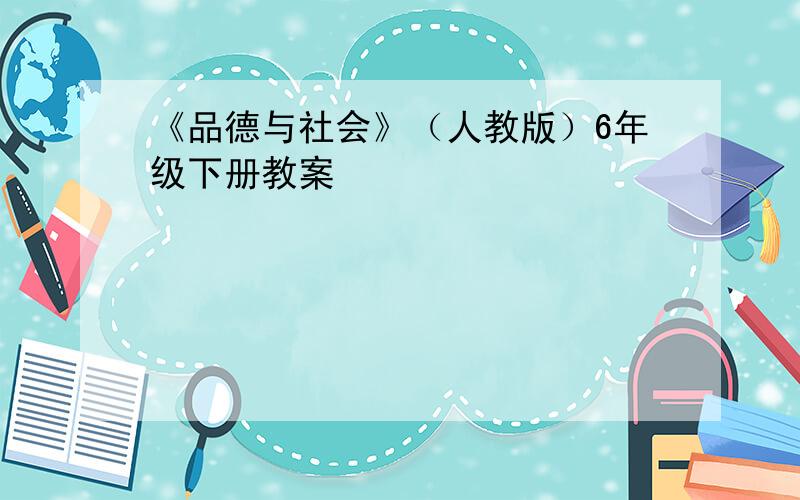 《品德与社会》（人教版）6年级下册教案