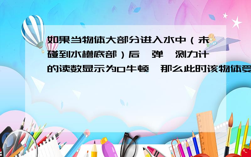 如果当物体大部分进入水中（未碰到水槽底部）后,弹簧测力计的读数显示为0牛顿,那么此时该物体受到的水的浮力是多少?请判断该物体在水中的沉浮情况.