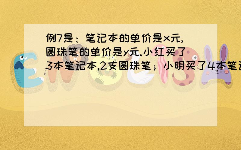 例7是：笔记本的单价是x元,圆珠笔的单价是y元.小红买了3本笔记本,2支圆珠笔；小明买了4本笔记本,3支圆珠笔.买这些笔记本和圆珠笔,小红和小明一共话费多少钱?