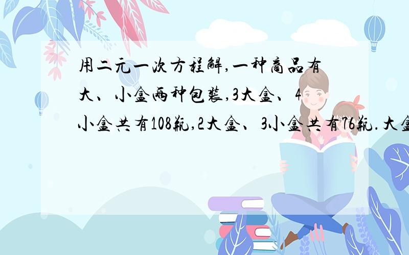 用二元一次方程解,一种商品有大、小盒两种包装,3大盒、4小盒共有108瓶,2大盒、3小盒共有76瓶.大盒与小盒每盒各装多少瓶?