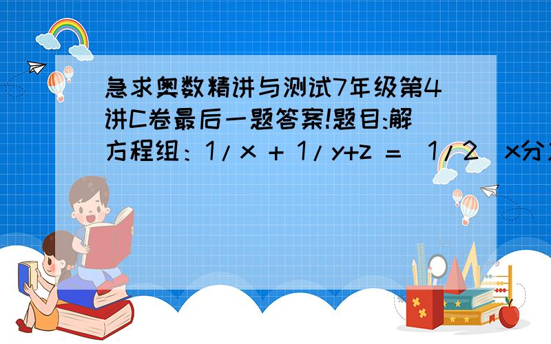 急求奥数精讲与测试7年级第4讲C卷最后一题答案!题目:解方程组：1/x + 1/y+z =  1/2(x分之1加上y与z的和分之1等于2分之1）                          1/y + 1/x+z =  1/3(y分之1加上x与z的和分之1等于3分之1)