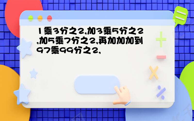 1乘3分之2,加3乘5分之2,加5乘7分之2,再加加加到97乘99分之2,