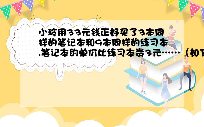 小玲用33元钱正好买了3本同样的笔记本和9本同样的练习本.笔记本的单价比练习本贵3元……（如下）小玲用33元钱正好买了3本同样的笔记本和9本同样的练习本.笔记本的单价比练习本贵3元,笔