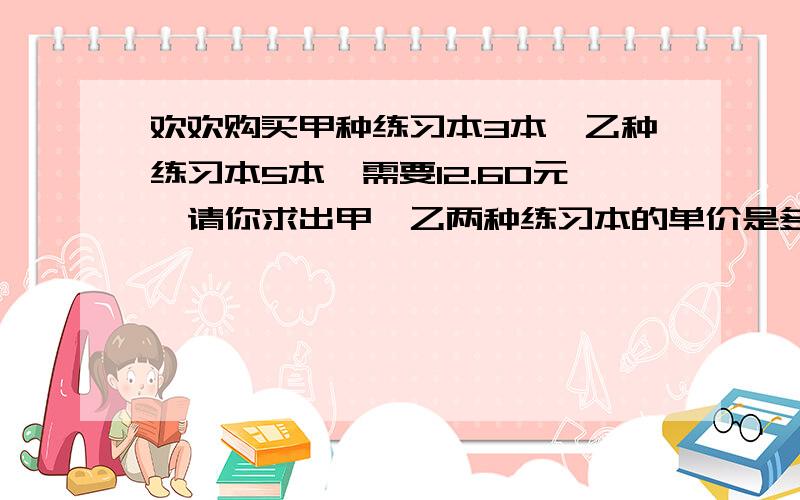 欢欢购买甲种练习本3本,乙种练习本5本,需要12.60元,请你求出甲、乙两种练习本的单价是多少