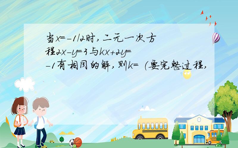 当x=-1/2时,二元一次方程2x-y=3与kx+2y=-1有相同的解,则k= （要完整过程,