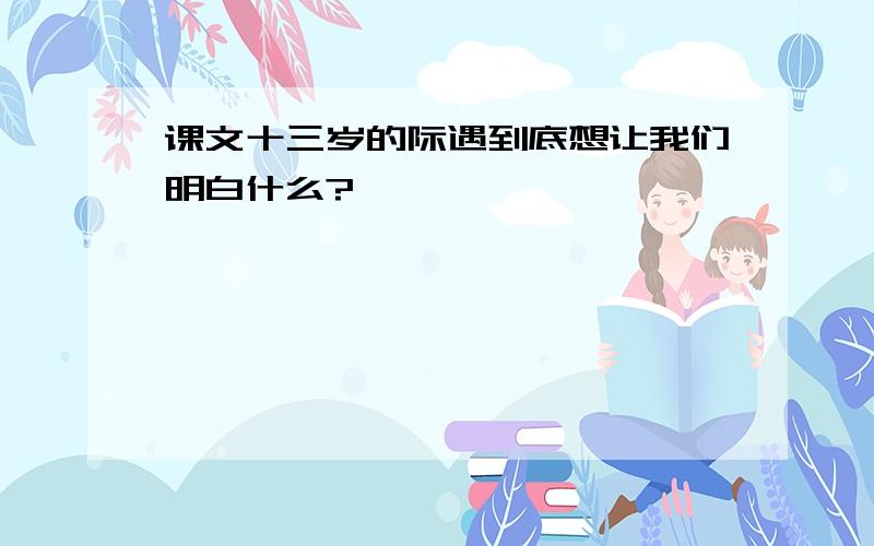 课文十三岁的际遇到底想让我们明白什么?