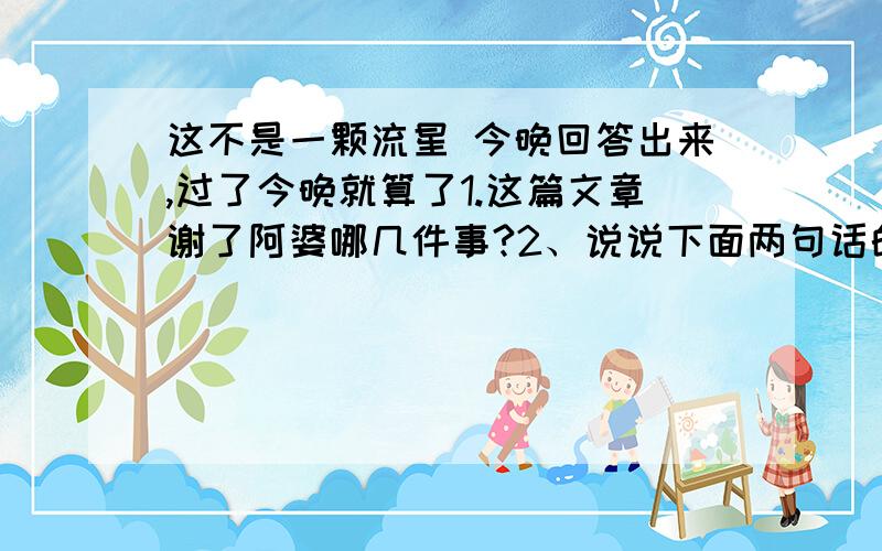 这不是一颗流星 今晚回答出来,过了今晚就算了1.这篇文章谢了阿婆哪几件事?2、说说下面两句话的深刻含义.（1）我的心猛烈一震,孩子水晶般的眼睛望着我,犹如黑暗里闪亮的星.（2）我原以