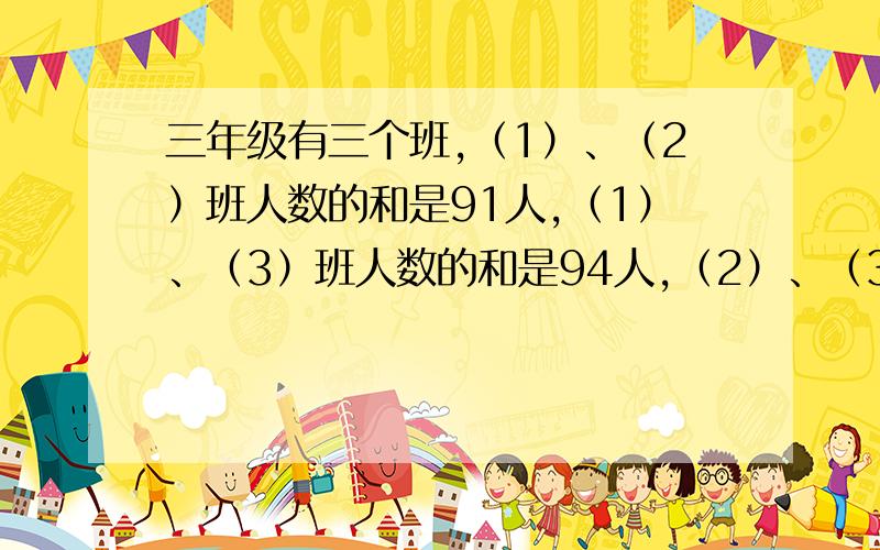 三年级有三个班,（1）、（2）班人数的和是91人,（1）、（3）班人数的和是94人,（2）、（3）班人数的和是93人.（1）、（2）、（3）班各有多少 ?